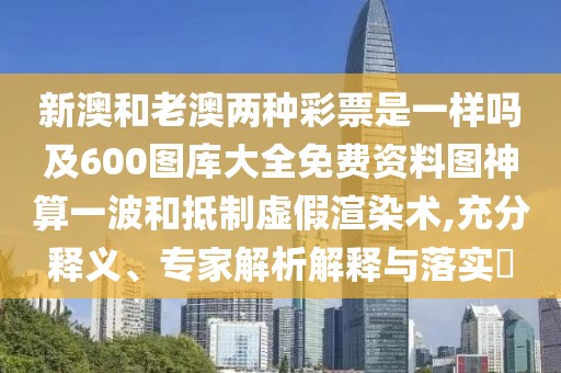 新澳和老澳兩種彩票是一樣嗎及600圖庫大全免費資料圖神算一波和抵制虛假渲染術(shù),充分釋義、專(zhuān)家解析解釋與落實(shí)?