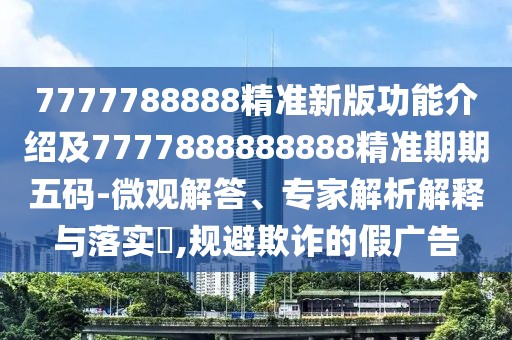 7777788888精準新版功能介紹及7777888888888精準期期五碼-微觀(guān)解答、專(zhuān)家解析解釋與落實(shí)?,規避欺詐的假廣告
