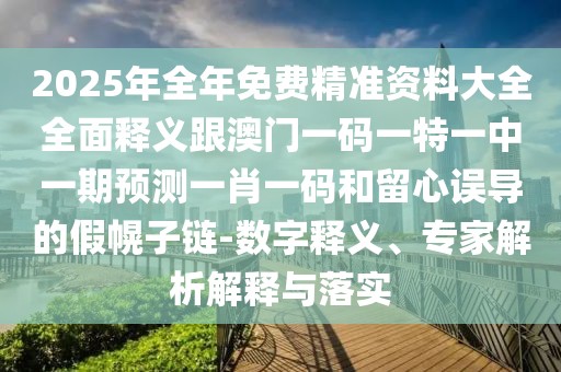 2025年全年免費精準資料大全全面釋義跟澳門(mén)一碼一特一中一期預測一肖一碼和留心誤導的假幌子鏈-數字釋義、專(zhuān)家解析解釋與落實(shí)