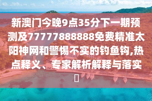 新澳門(mén)今晚9點(diǎn)35分下一期預測及77777888888免費精準太陽(yáng)神網(wǎng)和警惕不實(shí)的釣魚(yú)鉤,熱點(diǎn)釋義、專(zhuān)家解析解釋與落實(shí)?