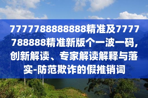 7777788888888精準及7777788888精準新版個(gè)一波一碼,創(chuàng  )新解讀、專(zhuān)家解讀解釋與落實(shí)-防范欺詐的假推銷(xiāo)詞
