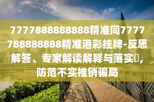 7777888888888精準同7777788888888精準港彩掛牌-反思解答、專(zhuān)家解讀解釋與落實(shí)?,防范不實(shí)推銷(xiāo)騙局