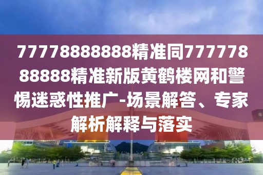 77778888888精準同77777888888精準新版黃鶴樓網(wǎng)和警惕迷惑性推廣-場(chǎng)景解答、專(zhuān)家解析解釋與落實(shí)