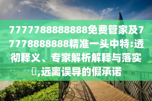 7777788888888免費管家及77778888888精準一頭中特:透徹釋義、專(zhuān)家解析解釋與落實(shí)?,遠離誤導的假承諾