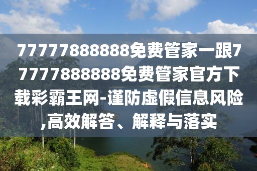 77777888888免費管家一跟77777888888免費管家官方下載彩霸王網(wǎng)-謹防虛假信息風(fēng)險,高效解答、解釋與落實(shí)
