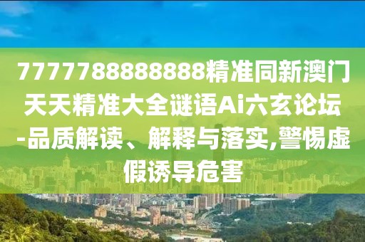 7777788888888精準同新澳門(mén)天天精準大全謎語(yǔ)Ai六玄論壇-品質(zhì)解讀、解釋與落實(shí),警惕虛假誘導危害