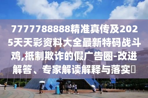 7777788888精準真傳及2025天天彩資料大全最新特碼戰斗雞,抵制欺詐的假廣告圈-改進(jìn)解答、專(zhuān)家解讀解釋與落實(shí)?