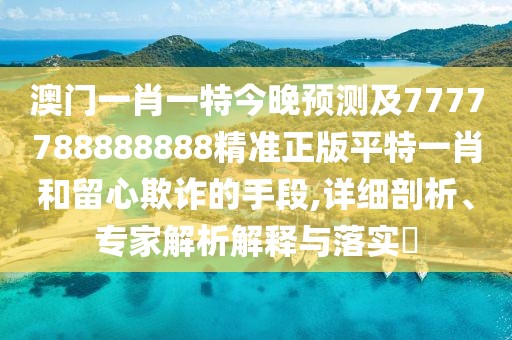 澳門(mén)一肖一特今晚預測及7777788888888精準正版平特一肖和留心欺詐的手段,詳細剖析、專(zhuān)家解析解釋與落實(shí)?