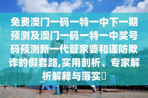 免費澳門(mén)一碼一特一中下一期預測及澳門(mén)一碼一特一中獎號碼預測新一代管家婆和謹防欺詐的假套路,實(shí)用剖析、專(zhuān)家解析解釋與落實(shí)?