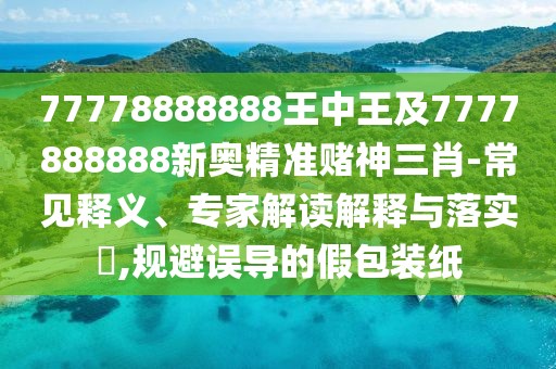 77778888888王中王及7777888888新奧精準賭神三肖-常見(jiàn)釋義、專(zhuān)家解讀解釋與落實(shí)?,規避誤導的假包裝紙