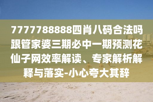 7777788888四肖八碼合法嗎跟管家婆三期必中一期預測花仙子網(wǎng)效率解讀、專(zhuān)家解析解釋與落實(shí)-小心夸大其辭