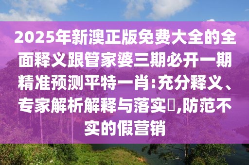 2025年新澳正版免費大全的全面釋義跟管家婆三期必開(kāi)一期精準預測平特一肖:充分釋義、專(zhuān)家解析解釋與落實(shí)?,防范不實(shí)的假營(yíng)銷(xiāo)