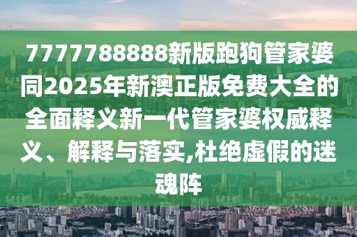7777788888新版跑狗管家婆同2025年新澳正版免費大全的全面釋義新一代管家婆權威釋義、解釋與落實(shí),杜絕虛假的迷魂陣