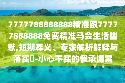 7777788888888精準跟77777888888免費精準馬會(huì )生活幽默,短期釋義、專(zhuān)家解析解釋與落實(shí)?-小心不實(shí)的假承諾雷