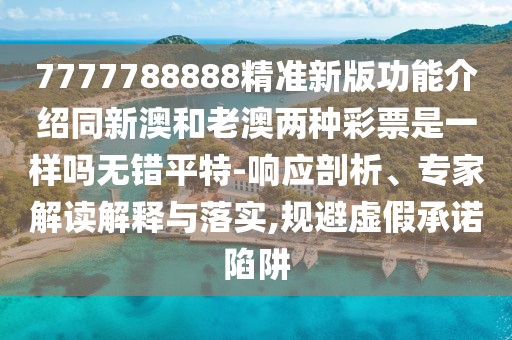 7777788888精準新版功能介紹同新澳和老澳兩種彩票是一樣嗎無(wú)錯平特-響應剖析、專(zhuān)家解讀解釋與落實(shí),規避虛假承諾陷阱