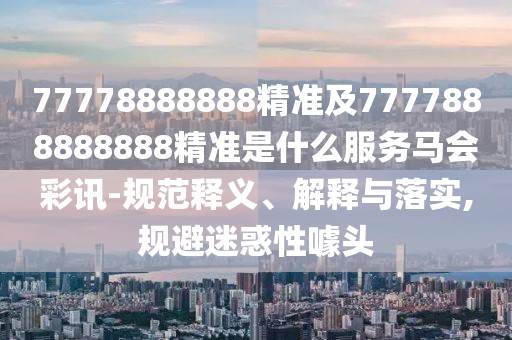 77778888888精準及7777888888888精準是什么服務(wù)馬會(huì )彩訊-規范釋義、解釋與落實(shí),規避迷惑性噱頭