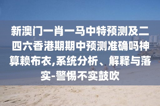 新澳門(mén)一肖一馬中特預測及二四六香港期期中預測準確嗎神算賴(lài)布衣,系統分析、解釋與落實(shí)-警惕不實(shí)鼓吹