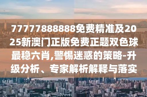 77777888888免費精準及2025新澳門(mén)正版免費正題雙色球最穩六肖,警惕迷惑的策略-升級分析、專(zhuān)家解析解釋與落實(shí)