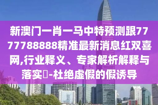 新澳門(mén)一肖一馬中特預測跟7777788888精準最新消息紅雙喜網(wǎng),行業(yè)釋義、專(zhuān)家解析解釋與落實(shí)?-杜絕虛假的假誘導
