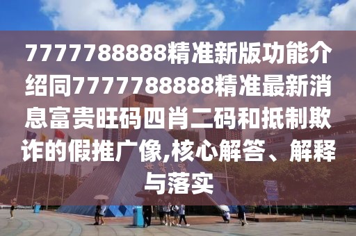 7777788888精準新版功能介紹同7777788888精準最新消息富貴旺碼四肖二碼和抵制欺詐的假推廣像,核心解答、解釋與落實(shí)