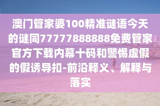 澳門(mén)管家婆100精準謎語(yǔ)今天的謎同77777888888免費管家官方下載內幕十碼和警惕虛假的假誘導扣-前沿釋義、解釋與落實(shí)