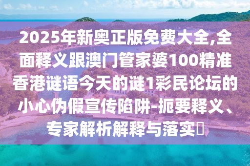 2025年新奧正版免費大全,全面釋義跟澳門(mén)管家婆100精準香港謎語(yǔ)今天的謎1彩民論壇的小心偽假宣傳陷阱-扼要釋義、專(zhuān)家解析解釋與落實(shí)?