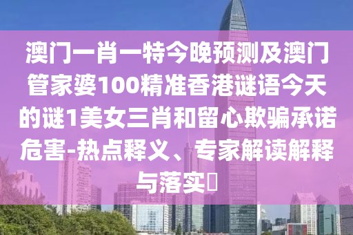 澳門(mén)一肖一特今晚預測及澳門(mén)管家婆100精準香港謎語(yǔ)今天的謎1美女三肖和留心欺騙承諾危害-熱點(diǎn)釋義、專(zhuān)家解讀解釋與落實(shí)?