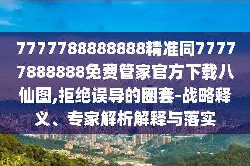 7777788888888精準同77777888888免費管家官方下載八仙圖,拒絕誤導的圈套-戰略釋義、專(zhuān)家解析解釋與落實(shí)