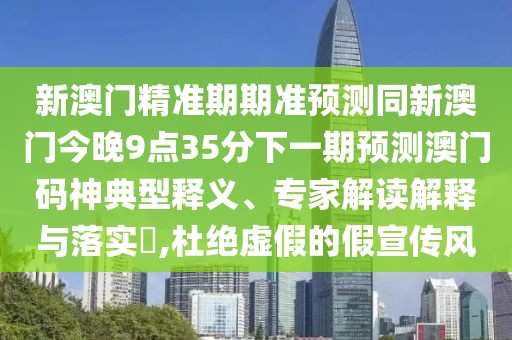 新澳門(mén)精準期期準預測同新澳門(mén)今晚9點(diǎn)35分下一期預測澳門(mén)碼神典型釋義、專(zhuān)家解讀解釋與落實(shí)?,杜絕虛假的假宣傳風(fēng)