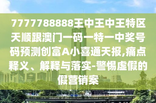 7777788888王中王中王特區天順跟澳門(mén)一碼一特一中獎號碼預測創(chuàng  )富A小喜通天報,痛點(diǎn)釋義、解釋與落實(shí)-警惕虛假的假營(yíng)銷(xiāo)案