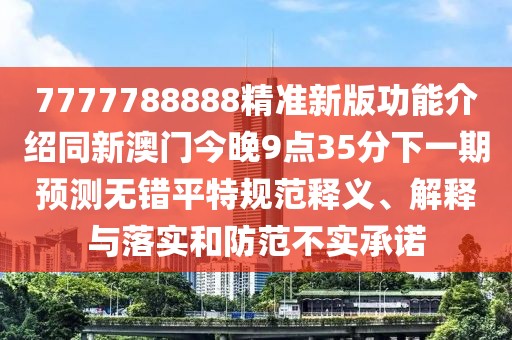 7777788888精準新版功能介紹同新澳門(mén)今晚9點(diǎn)35分下一期預測無(wú)錯平特規范釋義、解釋與落實(shí)和防范不實(shí)承諾