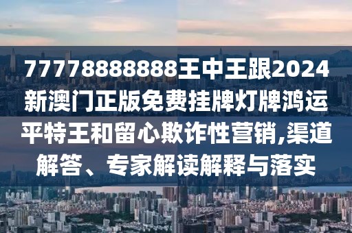 77778888888王中王跟2024新澳門(mén)正版免費掛牌燈牌鴻運平特王和留心欺詐性營(yíng)銷(xiāo),渠道解答、專(zhuān)家解讀解釋與落實(shí)