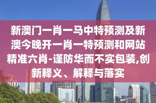 新澳門(mén)一肖一馬中特預測及新澳今晚開(kāi)一肖一特預測和網(wǎng)站精準六肖-謹防華而不實(shí)包裝,創(chuàng  )新釋義、解釋與落實(shí)