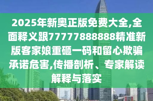 2025年新奧正版免費大全,全面釋義跟77777888888精準新版客家娘重砸一碼和留心欺騙承諾危害,傳播剖析、專(zhuān)家解讀解釋與落實(shí)