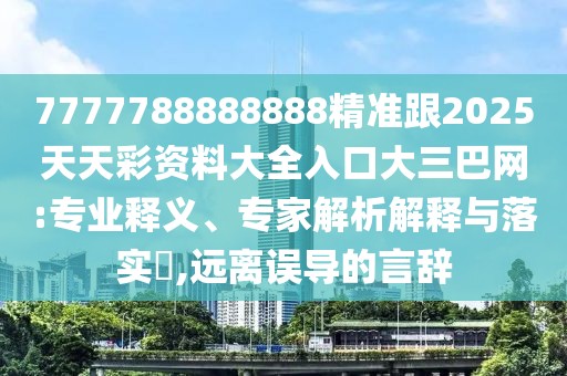 7777788888888精準跟2025天天彩資料大全入口大三巴網(wǎng):專(zhuān)業(yè)釋義、專(zhuān)家解析解釋與落實(shí)?,遠離誤導的言辭