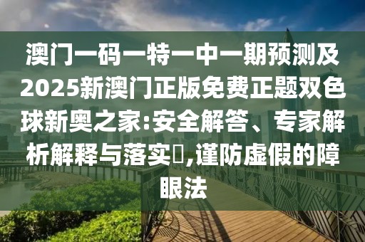 澳門(mén)一碼一特一中一期預測及2025新澳門(mén)正版免費正題雙色球新奧之家:安全解答、專(zhuān)家解析解釋與落實(shí)?,謹防虛假的障眼法