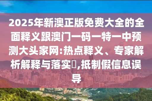 2025年新澳正版免費大全的全面釋義跟澳門(mén)一碼一特一中預測大頭家網(wǎng):熱點(diǎn)釋義、專(zhuān)家解析解釋與落實(shí)?,抵制假信息誤導