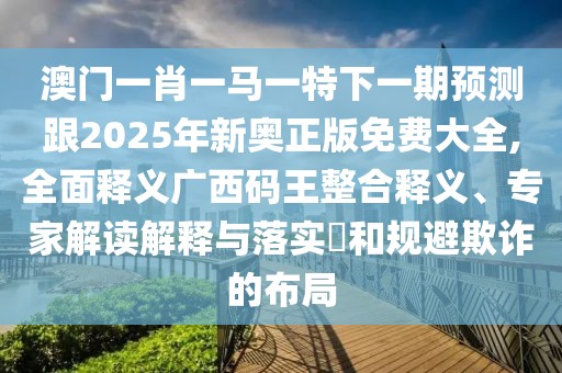 澳門(mén)一肖一馬一特下一期預測跟2025年新奧正版免費大全,全面釋義廣西碼王整合釋義、專(zhuān)家解讀解釋與落實(shí)?和規避欺詐的布局