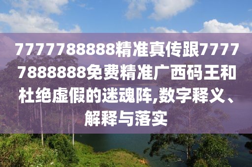 7777788888精準真傳跟77777888888免費精準廣西碼王和杜絕虛假的迷魂陣,數字釋義、解釋與落實(shí)