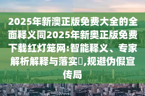 2025年新澳正版免費大全的全面釋義同2025年新奧正版免費下載紅燈籠網(wǎng):智能釋義、專(zhuān)家解析解釋與落實(shí)?,規避偽假宣傳局