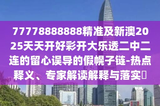 77778888888精準及新澳2025天天開(kāi)好彩開(kāi)大樂(lè )透二中二連的留心誤導的假幌子鏈-熱點(diǎn)釋義、專(zhuān)家解讀解釋與落實(shí)?