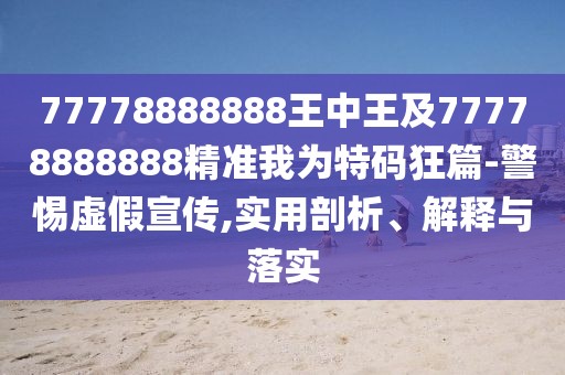 77778888888王中王及77778888888精準我為特碼狂篇-警惕虛假宣傳,實(shí)用剖析、解釋與落實(shí)