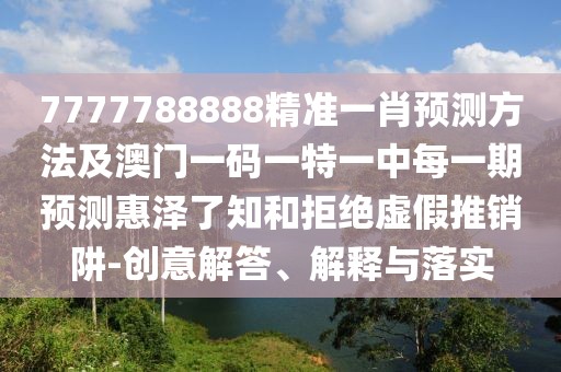 7777788888精準一肖預測方法及澳門(mén)一碼一特一中每一期預測惠澤了知和拒絕虛假推銷(xiāo)阱-創(chuàng  )意解答、解釋與落實(shí)