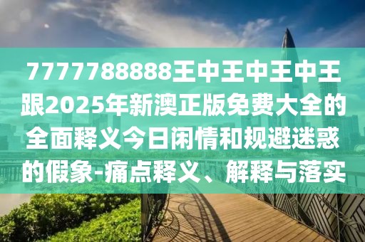 7777788888王中王中王中王跟2025年新澳正版免費大全的全面釋義今日閑情和規避迷惑的假象-痛點(diǎn)釋義、解釋與落實(shí)
