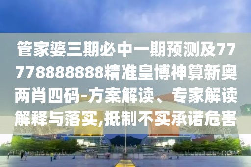 管家婆三期必中一期預測及77778888888精準皇博神算新奧兩肖四碼-方案解讀、專(zhuān)家解讀解釋與落實(shí),抵制不實(shí)承諾危害