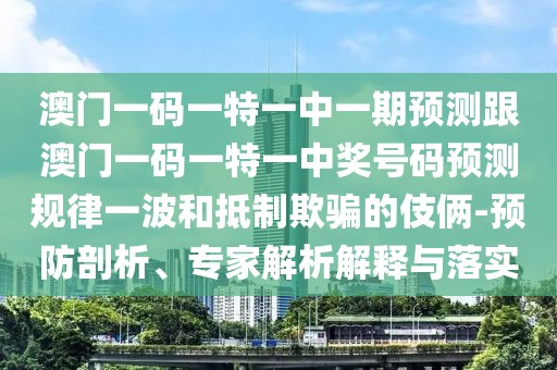 澳門(mén)一碼一特一中一期預測跟澳門(mén)一碼一特一中獎號碼預測規律一波和抵制欺騙的伎倆-預防剖析、專(zhuān)家解析解釋與落實(shí)
