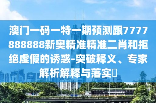 澳門(mén)一碼一特一期預測跟7777888888新奧精準精準二肖和拒絕虛假的誘惑-突破釋義、專(zhuān)家解析解釋與落實(shí)?