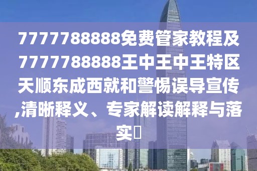 7777788888免費管家教程及7777788888王中王中王特區天順東成西就和警惕誤導宣傳,清晰釋義、專(zhuān)家解讀解釋與落實(shí)?