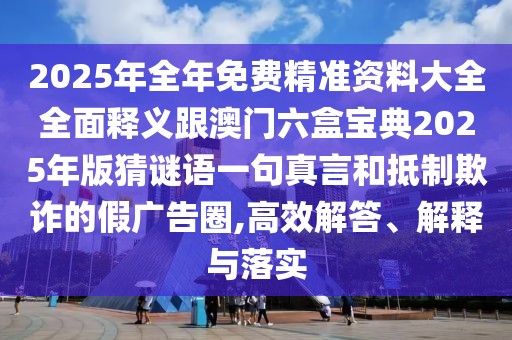 2025年全年免費精準資料大全全面釋義跟澳門(mén)六盒寶典2025年版猜謎語(yǔ)一句真言和抵制欺詐的假廣告圈,高效解答、解釋與落實(shí)