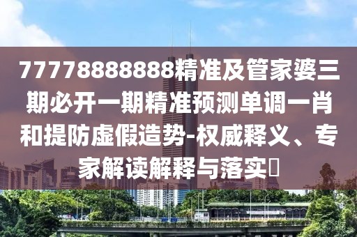 77778888888精準及管家婆三期必開(kāi)一期精準預測單調一肖和提防虛假造勢-權威釋義、專(zhuān)家解讀解釋與落實(shí)?